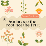 Embrace the Root not the Fruit